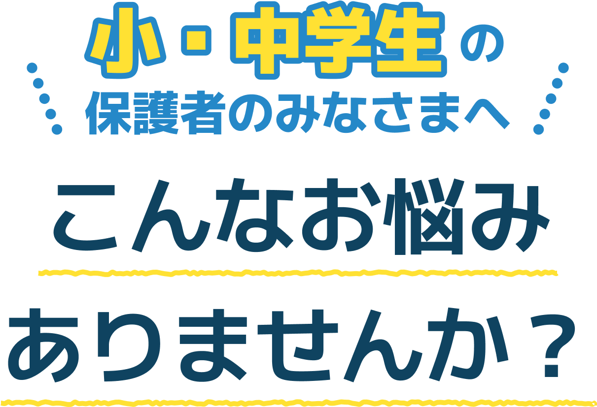 小中学生の保護者のみなさまへ。こんなお悩みありませんか?
